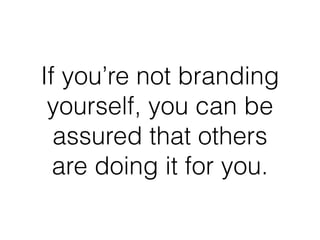 If you’re not branding
yourself, you can be
assured that others
are doing it for you.
 