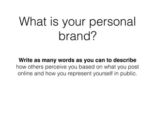 What is your personal
brand?
Write as many words as you can to describe
how others perceive you based on what you post
online and how you represent yourself in public.
 