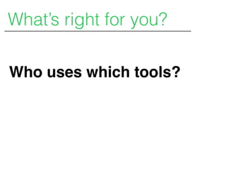 Who uses which tools?
What’s right for you?
 