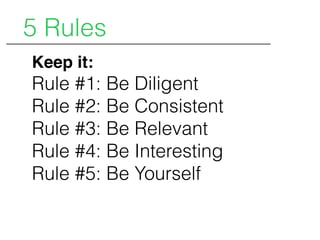 Keep it:
Rule #1: Be Diligent
Rule #2: Be Consistent
Rule #3: Be Relevant
Rule #4: Be Interesting
Rule #5: Be Yourself
5 Rules
 