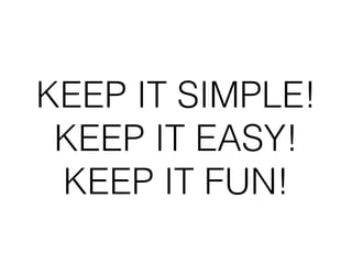 KEEP IT SIMPLE! 
KEEP IT EASY! 
KEEP IT FUN!
 