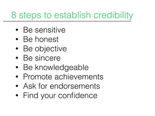 • Be sensitive
• Be honest
• Be objective
• Be sincere
• Be knowledgeable
• Promote achievements
• Ask for endorsements
• Find your conﬁdence
8 steps to establish credibility
 