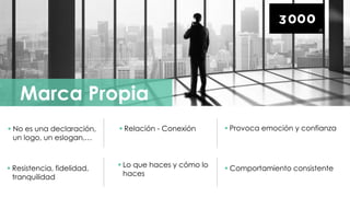 Marca Propia
 Relación - Conexión  Provoca emoción y confianza No es una declaración,
un logo, un eslogan,…
 Comportamiento consistente Resistencia, fidelidad,
tranquilidad
 Lo que haces y cómo lo
haces
 