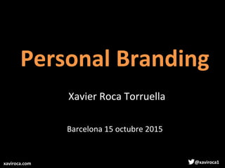 Personal	
  Branding	
  
xaviroca.com	
   	
  @xaviroca1	
  
Xavier	
  Roca	
  Torruella	
  
Barcelona	
  15	
  octubre	
  2015	
  
 