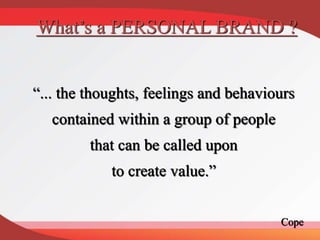 “... the thoughts, feelings and behaviours
contained within a group of people
that can be called upon
to create value.”
What’s a PERSONAL BRAND ?
Cope
 