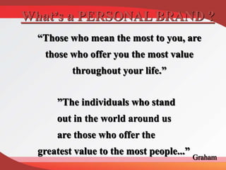 “Those who mean the most to you, are
those who offer you the most value
throughout your life.”
What’s a PERSONAL BRAND ?
Graham
”The individuals who stand
out in the world around us
are those who offer the
greatest value to the most people...”
 