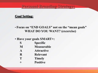 Goal Setting:
• Focus on “END GOALS” not on the “mean goals”
WHAT DO YOU WANT? (excercise)
• Have your goals SMART+:
S Specific
M Measurable
A Attractive
R Relevant
T Timely
+ Positive
Personal Branding Strategy:
 