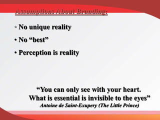 • No unique reality
• No “best”
• Perception is reality
Assumptions About Branding:
“You can only see with your heart.
What is essential is invisible to the eyes”
Antoine de Saint-Exupery (The Little Prince)
 