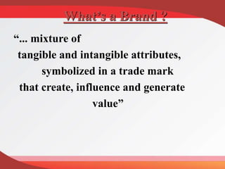 What’s a Brand ?
“... mixture of
tangible and intangible attributes,
symbolized in a trade mark
that create, influence and generate
value”
 
