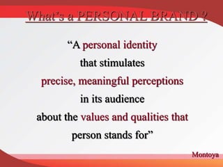 “A personal identity
that stimulates
precise, meaningful perceptions
in its audience
about the values and qualities that
person stands for”
What’s a PERSONAL BRAND ?
Montoya
 
