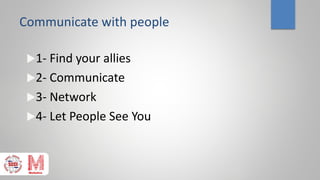 Communicate with people
1- Find your allies
2- Communicate
3- Network
4- Let People See You
 