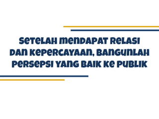 Setelah mendapat relasi
dan kepercayaan, bangunlah
persepsi yang baik ke publik
 