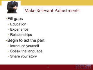Make Relevant Adjustments
• Fill gaps
• Education
• Experience
• Relationships
• Begin to act the part
• Introduce yourself
• Speak the language
• Share your story
10
 