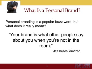 What Is a Personal Brand?
Personal branding is a popular buzz word, but
what does it really mean?
“Your brand is what other people say
about you when you’re not in the
room.”
~Jeff Bezos, Amazon
2
 