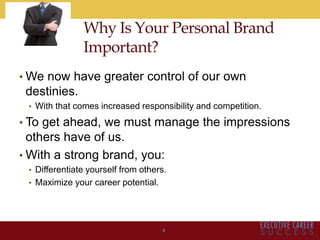 Why Is Your Personal Brand
Important?
• We now have greater control of our own
destinies.
• With that comes increased responsibility and competition.
• To get ahead, we must manage the impressions
others have of us.
• With a strong brand, you:
• Differentiate yourself from others.
• Maximize your career potential.
4
 