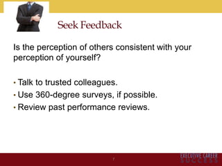 Seek Feedback
Is the perception of others consistent with your
perception of yourself?
• Talk to trusted colleagues.
• Use 360-degree surveys, if possible.
• Review past performance reviews.
7
 