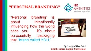 “Personal branding” is
about intentionally
influencing how the world
sees you. It’s about
purposefully packaging
that “brand called YOU.”
“PERSONAL BRANDING”
By: Usman Riaz Qazi
Chief Human Capital Consultant
 