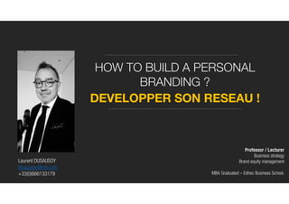 HOW TO BUILD A PERSONAL
BRANDING ?
DEVELOPPER SON RESEAU !
Laurent DUSAUSOY
ldusausoy@me.com
+33(0)666133179
Professor / Lecturer
Business strategy
Brand equity management
MBA Graduated – Edhec Business School.
 