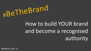 How to build YOUR brand
and become a recognised
authority
@Roberts_ben_m
 