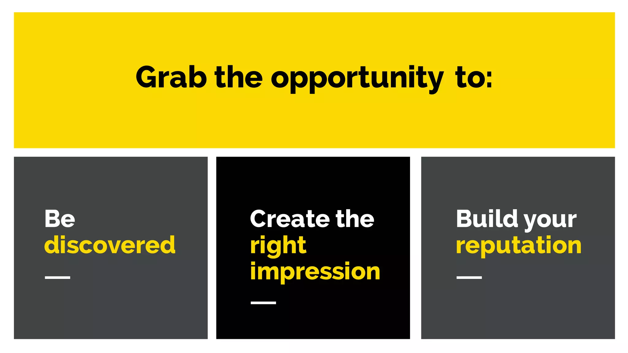 Be
discovered
Create the
right
impression
Build your
reputation
Grab the opportunity to:
 