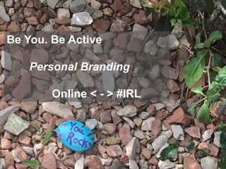 Be You. Be Active
Personal Branding
Online < - > #IRL
 