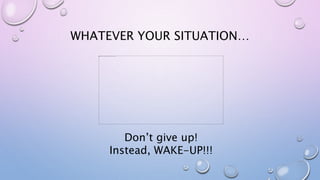 WHATEVER YOUR SITUATION…
Don’t give up!
Instead, WAKE-UP!!!
 