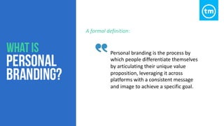 Personal branding is the process by
which people differentiate themselves
by articulating their unique value
proposition, leveraging it across
platforms with a consistent message
and image to achieve a specific goal.
A formal definition:
 