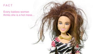 F A C T
Every badass woman
thinks she is a hot mess…
 