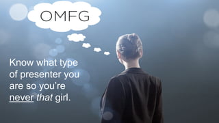 Know what type
of presenter you
are so you’re
never that girl.
 