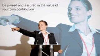 Be poised and assured in the value of
your own contribution
 