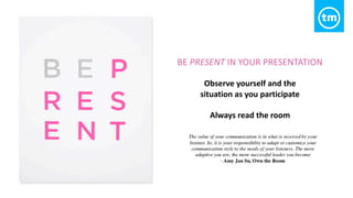 BE PRESENT IN YOUR PRESENTATION
Observe yourself and the
situation as you participate
Always read the room
 