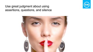 Use great judgment about using
assertions, questions, and silence
 