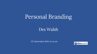 Personal Branding
Des Walsh
GC Innovation Hub 27.02.20
 