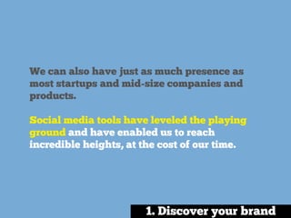 We can also have just as much presence as
most startups and mid-size companies and
products.
Social media tools have leveled the playing
ground and have enabled us to reach
incredible heights, at the cost of our time.
1. Discover your brand
 