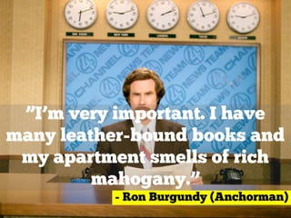 ”I’m very important. I have
many leather-bound books and
my apartment smells of rich
mahogany.”
- Ron Burgundy (Anchorman)
 