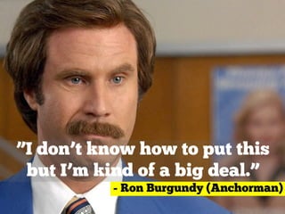 ”I don’t know how to put this
but I’m kind of a big deal.”
- Ron Burgundy (Anchorman)
 