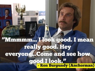 - Ron Burgundy (Anchorman)
”Mmmmm... I look good. I mean
really good. Hey
everyone...Come and see how
good I look.”
 