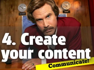 Communicate!
4. Create
your content
 