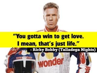 ”You gotta win to get love.
I mean, that’s just life.”
- Ricky Bobby (Talladega Nights)
 