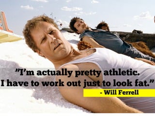 ”I’m actually pretty athletic.
I have to work out just to look fat.”
- Will Ferrell
 
