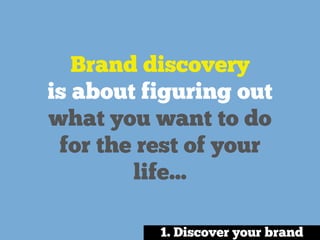 Brand discovery
is about figuring out
what you want to do
for the rest of your
life...
1. Discover your brand
 