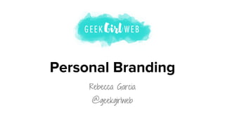 Personal Branding
Rebecca Garcia
@geekgirlweb
 