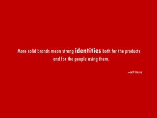 More solid brands mean strong identitiesboth for the products and for the people using them. 
–Jeff Bezos  