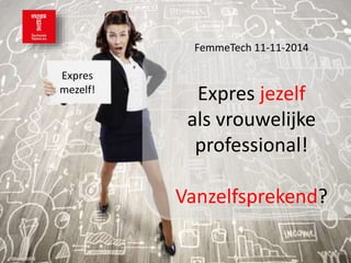 Expres 
mezelf! 
FemmeTech 11-11-2014 
Expres jezelf 
als vrouwelijke 
professional! 
Vanzelfsprekend? 
 