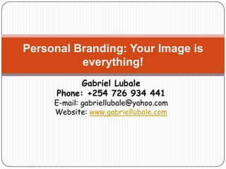 Personal Branding: Your Image is
          everything!
            Gabriel Lubale
      Phone: +254 726 934 441
     E-mail: gabriellubale@yahoo.com
     Website: www.gabriellubale.com
 