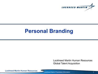 Lockheed Martin Human Resources
Lockheed Martin Proprietary Information
Lockheed Martin Human Resources
Global Talent Acquisition
Personal Branding
1
 