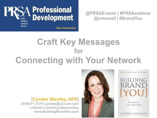 Craft Key Messages 
for 
Connecting with Your Network 
[Cyndee Woolley, APR] 
(239)571-3174 | cyndee@c2-com.com 
Linkedin.com/in/cyndeewoolley 
www.BuildingBrandYou.com 
@PRSAEvents | #PRSAwebinar 
@cmwooll | #BrandYou 
 