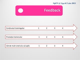 OpEN @ LigaAC Labs 2013
                Conditions of use
                                     Feedback



Conținutul trainingului          1   2    3       4



Prestația trainerului            1   2    3       4



Cât de mult cred că o să aplic   1   2    3       4
 