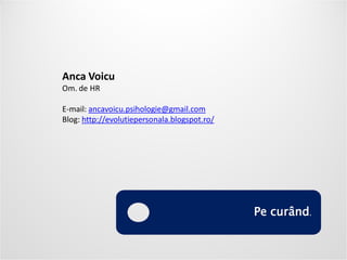 Conditions of use

Anca Voicu
Om. de HR

E-mail: ancavoicu.psihologie@gmail.com
Blog: http://evolutiepersonala.blogspot.ro/




                                              Pe curând.
 