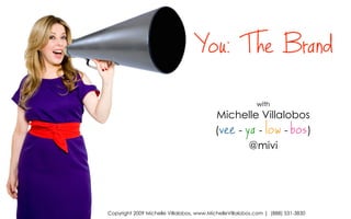 with
Michelle Villalobos
(vee - ya - low - bos)
@mivi
You: The Brand
Copyright 2009 Michelle Villalobos, www.MichelleVillalobos.com | (888) 531-3830
 